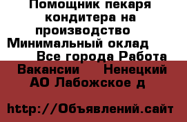 Помощник пекаря-кондитера на производство  › Минимальный оклад ­ 44 000 - Все города Работа » Вакансии   . Ненецкий АО,Лабожское д.